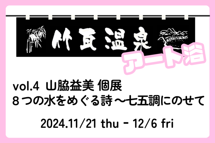 竹瓦温泉 アート浴 vol.4 山脇益美 個展『８つの水をめぐる詩 ～七五調にのせて』