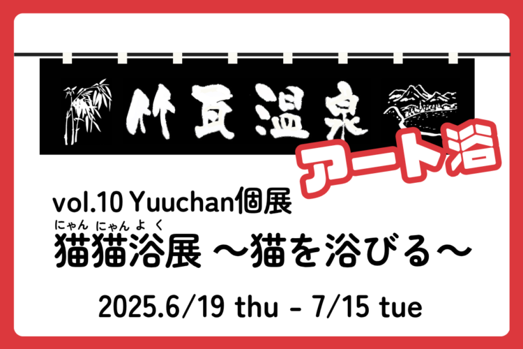 　竹瓦温泉 アート浴 vol.10 Yuuchan個展『猫猫浴展～猫を浴びる～』