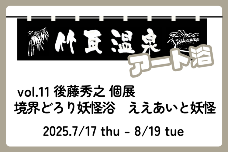 竹瓦温泉 アート浴 vol.11 後藤秀之個展 『境界どろり妖怪浴　ええあいと妖怪』